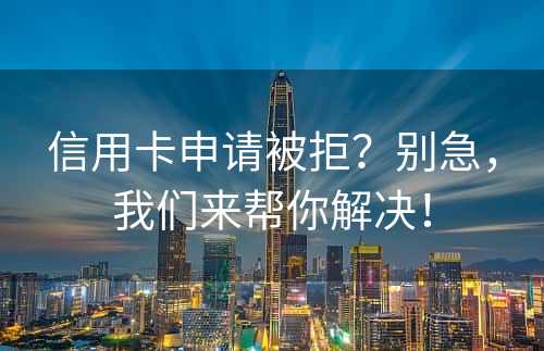 信用卡申请被拒？别急，我们来帮你解决！