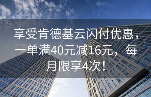 享受肯德基云闪付优惠，一单满40元减16元，每月限享4次！