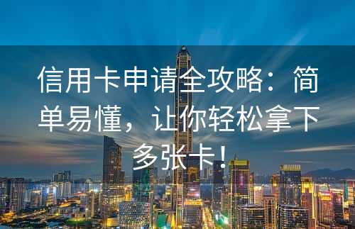 信用卡申请全攻略：简单易懂，让你轻松拿下多张卡！