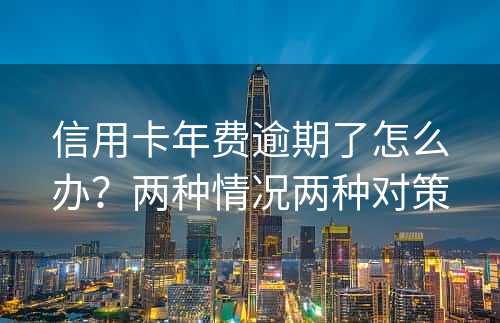 信用卡年费逾期了怎么办？两种情况两种对策