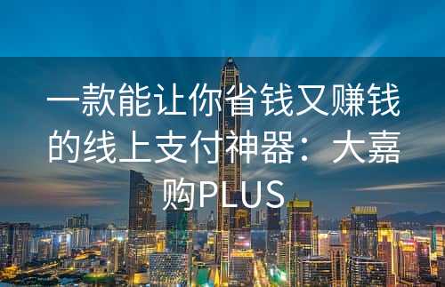 一款能让你省钱又赚钱的线上支付神器：大嘉购PLUS