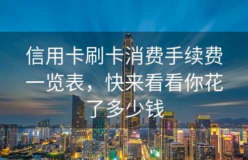 信用卡刷卡消费手续费一览表，快来看看你花了多少钱