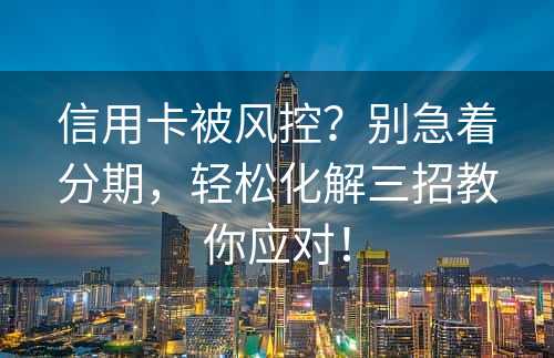 信用卡被风控？别急着分期，轻松化解三招教你应对！