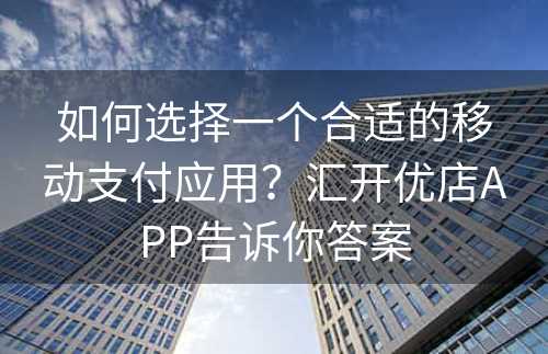 如何选择一个合适的移动支付应用？汇开优店APP告诉你答案