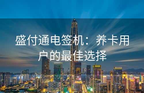 盛付通电签机：养卡用户的最佳选择