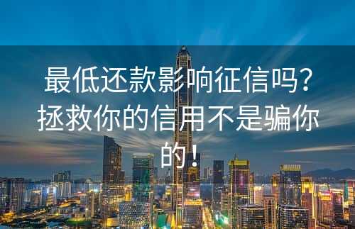 最低还款影响征信吗？拯救你的信用不是骗你的！