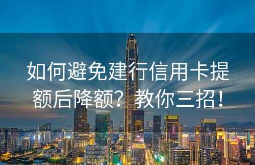 如何避免建行信用卡提额后降额？教你三招！