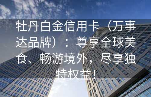 牡丹白金信用卡（万事达品牌）：尊享全球美食、畅游境外，尽享独特权益！