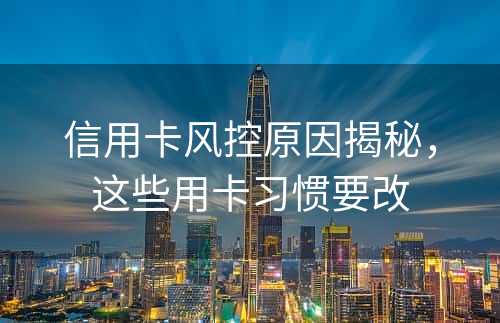 信用卡风控原因揭秘，这些用卡习惯要改