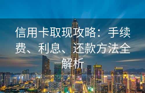 信用卡取现攻略：手续费、利息、还款方法全解析