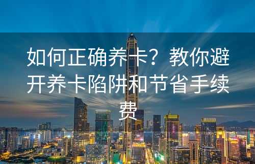 如何正确养卡？教你避开养卡陷阱和节省手续费