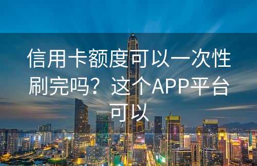 信用卡额度可以一次性刷完吗？这个APP平台可以