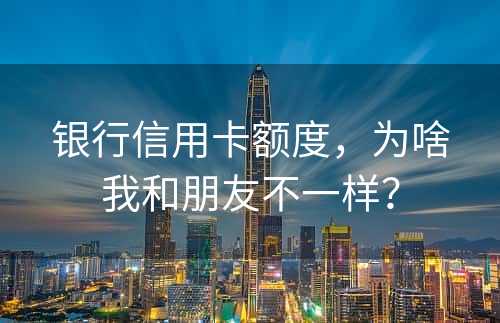 银行信用卡额度，为啥我和朋友不一样？