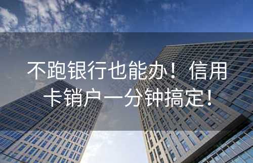 不跑银行也能办！信用卡销户一分钟搞定！