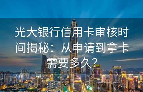 光大银行信用卡审核时间揭秘：从申请到拿卡需要多久？