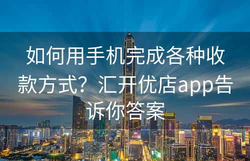 如何用手机完成各种收款方式？汇开优店app告诉你答案