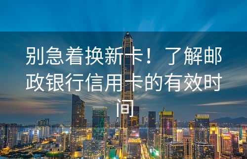 别急着换新卡！了解邮政银行信用卡的有效时间