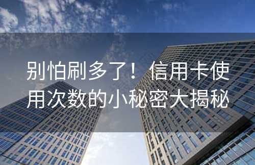 别怕刷多了！信用卡使用次数的小秘密大揭秘