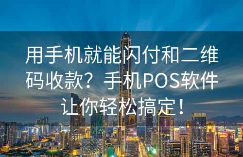 用手机就能闪付和二维码收款？手机POS软件让你轻松搞定！