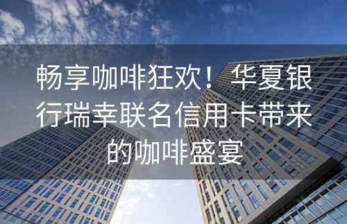 畅享咖啡狂欢！华夏银行瑞幸联名信用卡带来的咖啡盛宴