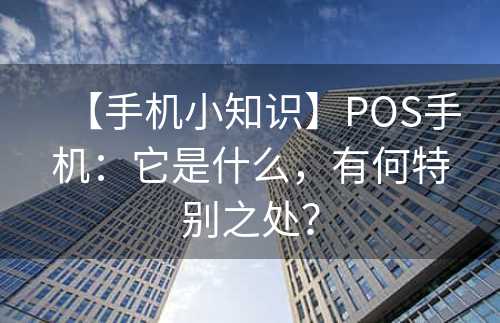 【手机小知识】POS手机：它是什么，有何特别之处？