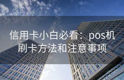 信用卡小白必看：pos机刷卡方法和注意事项