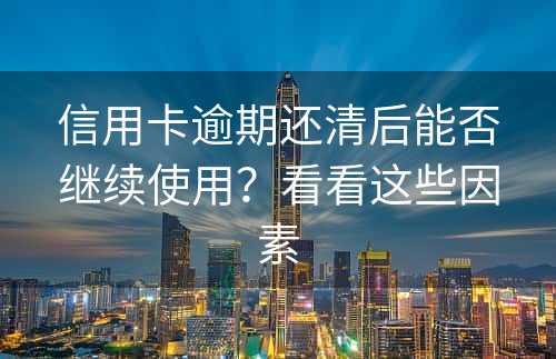 信用卡逾期还清后能否继续使用？看看这些因素