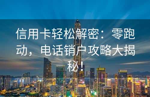 信用卡轻松解密：零跑动，电话销户攻略大揭秘！