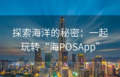 探索海洋的秘密：一起玩转“海POSApp”