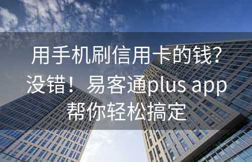 用手机刷信用卡的钱？没错！易客通plus app帮你轻松搞定