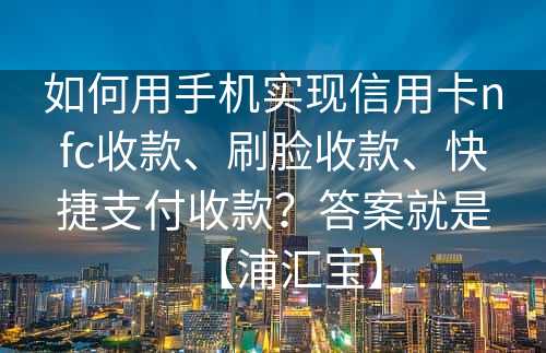 如何用手机实现信用卡nfc收款、刷脸收款、快捷支付收款？答案就是【浦汇宝】