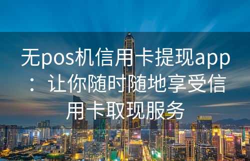 无pos机信用卡提现app：让你随时随地享受信用卡取现服务