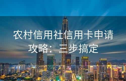 农村信用社信用卡申请攻略：三步搞定