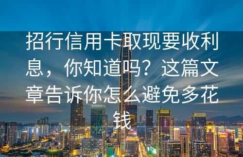 招行信用卡取现要收利息，你知道吗？这篇文章告诉你怎么避免多花钱