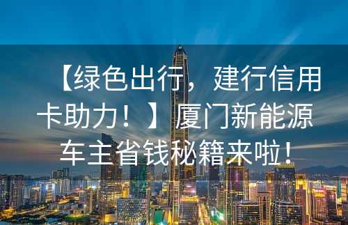 【绿色出行，建行信用卡助力！】厦门新能源车主省钱秘籍来啦！