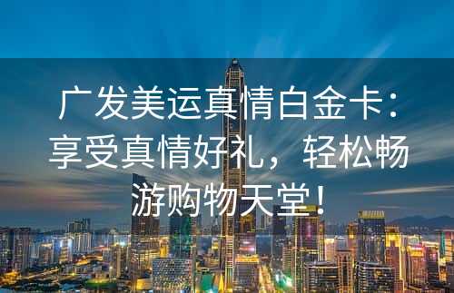 广发美运真情白金卡：享受真情好礼，轻松畅游购物天堂！