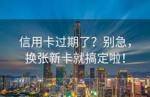 信用卡过期了？别急，换张新卡就搞定啦！