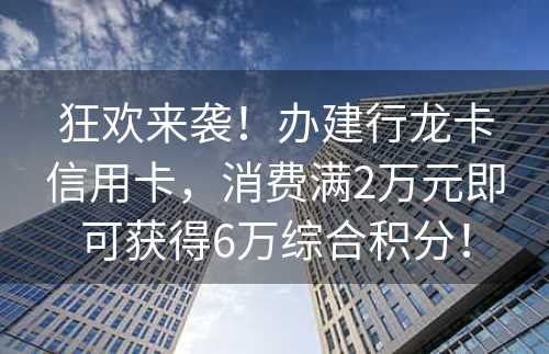 狂欢来袭！办建行龙卡信用卡，消费满2万元即可获得6万综合积分！