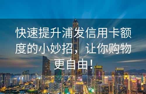 快速提升浦发信用卡额度的小妙招，让你购物更自由！