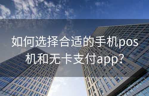 如何选择合适的手机pos机和无卡支付app？