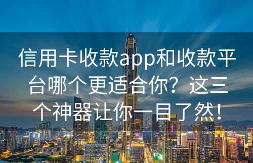 信用卡收款app和收款平台哪个更适合你？这三个神器让你一目了然！