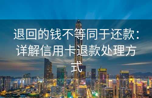 退回的钱不等同于还款：详解信用卡退款处理方式