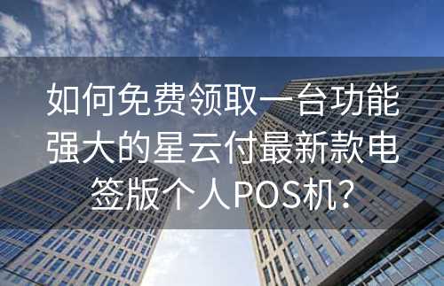 如何免费领取一台功能强大的星云付最新款电签版个人POS机？