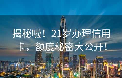 揭秘啦！21岁办理信用卡，额度秘密大公开！