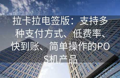 拉卡拉电签版：支持多种支付方式、低费率、快到账、简单操作的POS机产品