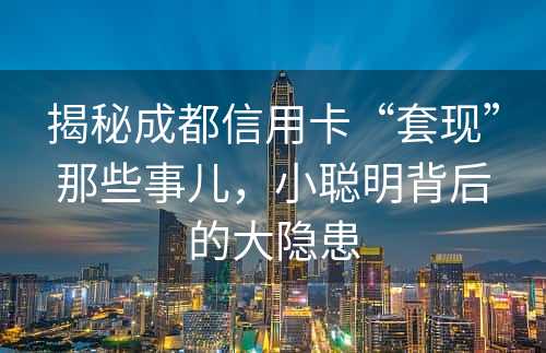 揭秘成都信用卡“套现”那些事儿，小聪明背后的大隐患