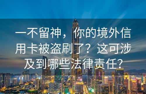 一不留神，你的境外信用卡被盗刷了？这可涉及到哪些法律责任？