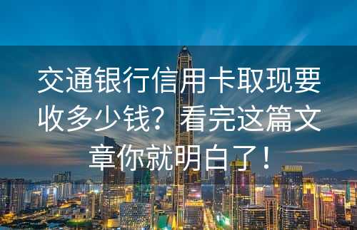 交通银行信用卡取现要收多少钱？看完这篇文章你就明白了！