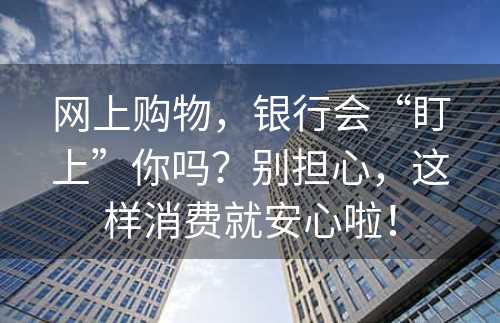 网上购物，银行会“盯上”你吗？别担心，这样消费就安心啦！