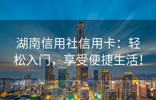 湖南信用社信用卡：轻松入门，享受便捷生活！